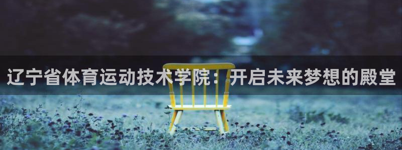 沐鸣2官网登录：辽宁省体育运动技术学院：开启未来梦想的殿堂