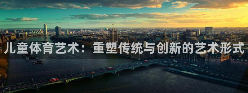沐鸣二娱乐登录：儿童体育艺术：重塑传统与创新的艺术形式