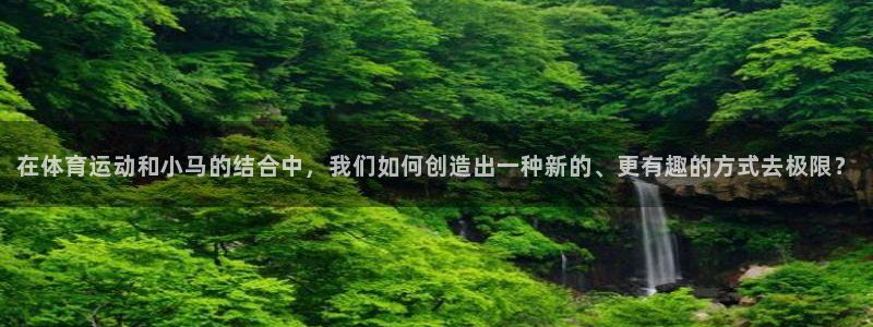 沐鸣2平台首页：在体育运动和小马的结合中，我们如何创造出一种新的、更有趣的方式去极限？