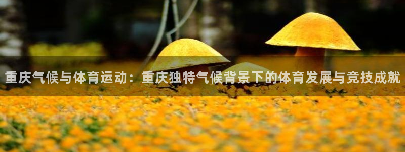 沐鸣：重庆气候与体育运动：重庆独特气候背景下的体育发展与竞技成就