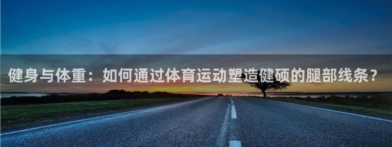 沐鸣娱乐注册：健身与体重：如何通过体育运动塑造健硕的腿部线条？