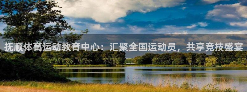 沐鸣平台总代理：抚顺体育运动教育中心：汇聚全国运动员，共享竞技盛宴
