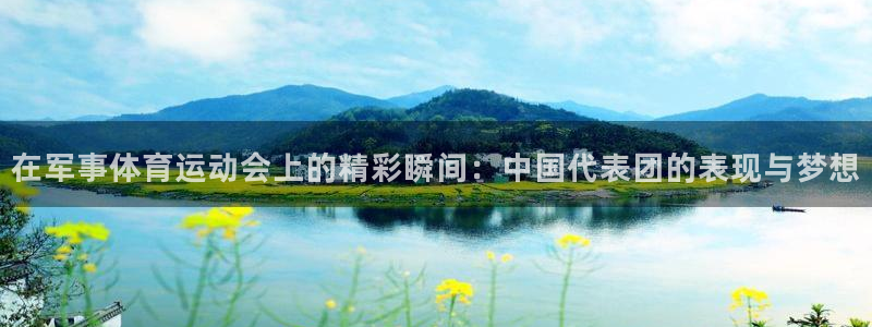 沐鸣注册登录入口：在军事体育运动会上的精彩瞬间：中国代表团的表现与梦想