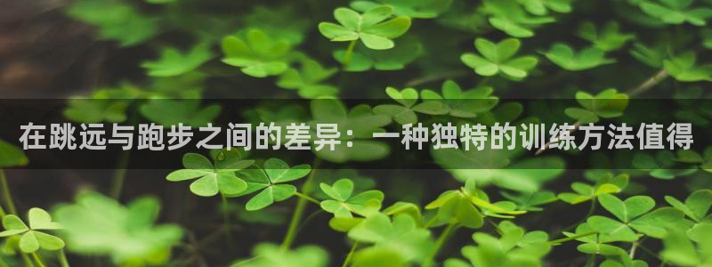 沐鸣体育老板是谁：在跳远与跑步之间的差异：一种独特的训练方法值得
