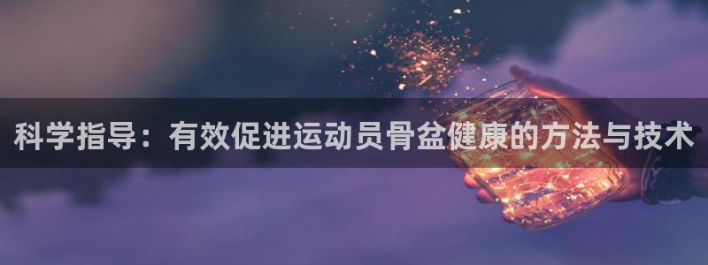 沐鸣网址：科学指导：有效促进运动员骨盆健康的方法与技术