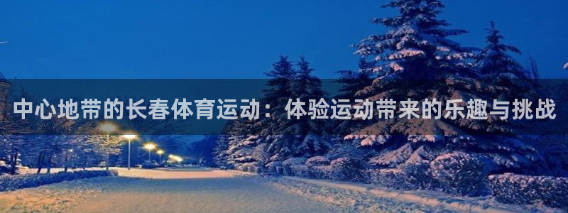 沐鸣4登录：中心地带的长春体育运动：体验运动带来的乐趣与挑战