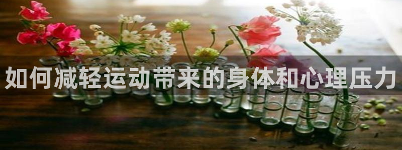 沐鸣4开户：如何减轻运动带来的身体和心理压力